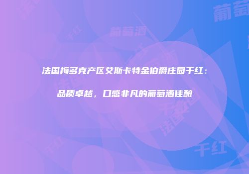 法国梅多克产区艾斯卡特金伯爵庄园干红：品质卓越，口感非凡的葡萄酒佳酿