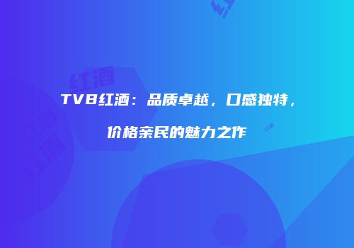 TVB红酒：品质卓越，口感独特，价格亲民的魅力之作