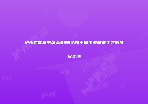 泸州老窖尊王精品938品味中国传统酿造工艺的顶级美酒