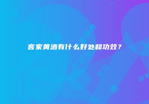 客家黄酒有什么好处和功效？