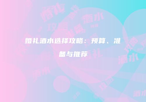 婚礼酒水选择攻略：预算、准备与推荐