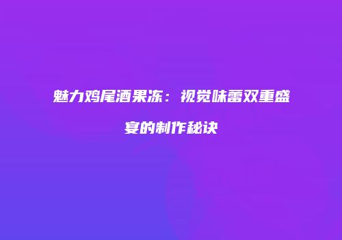 魅力鸡尾酒果冻：视觉味蕾双重盛宴的制作秘诀