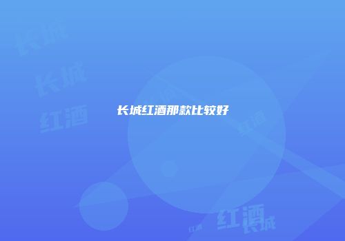 长城红酒那款比较好