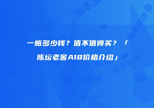 一瓶多少钱？值不值得买？「陈坛老窖A18价格介绍」