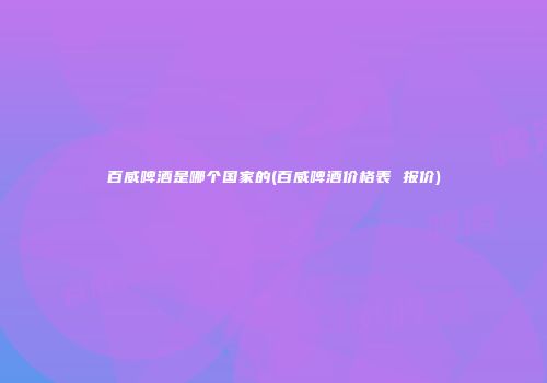 百威啤酒是哪个国家的(百威啤酒价格表 报价)