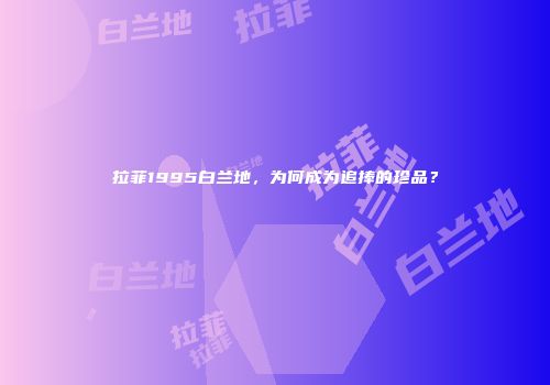 拉菲1995白兰地，为何成为追捧的珍品？