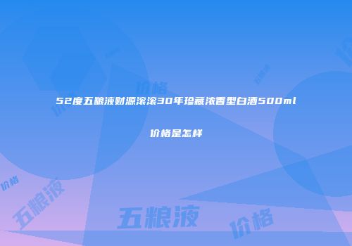 52度五粮液财源滚滚30年珍藏浓香型白酒500ml价格是怎样