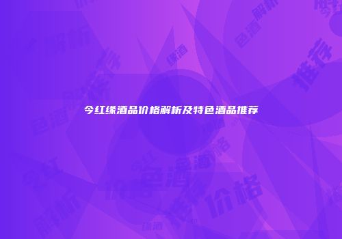 今红缘酒品价格解析及特色酒品推荐