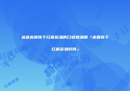 品鉴赤霞珠干红葡萄酒的口感和酒质「赤霞珠干红葡萄酒好吗」