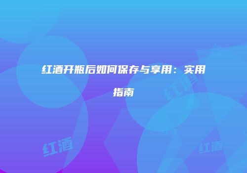 红酒开瓶后如何保存与享用：实用指南