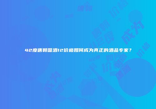 42度唐朝国酒12价格如何成为真正的酒品专家？