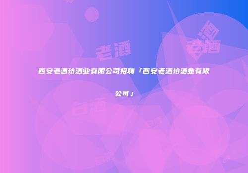 西安老酒坊酒业有限公司招聘「西安老酒坊酒业有限公司」
