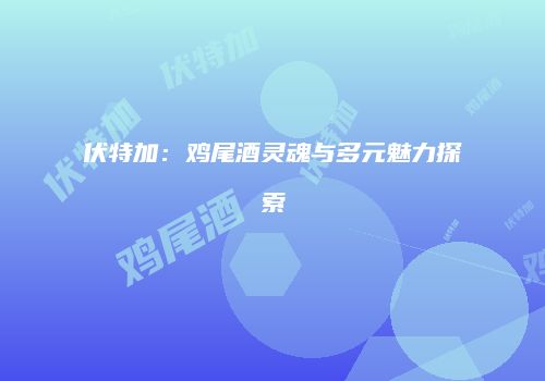 伏特加：鸡尾酒灵魂与多元魅力探索