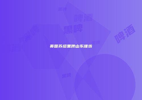 英国苏纽黑啤山东潍坊
