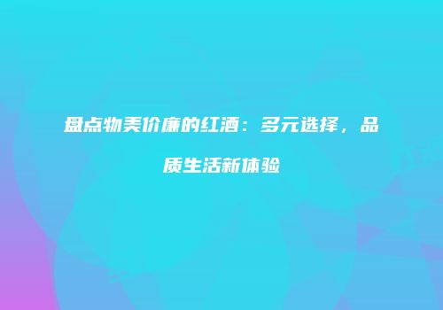 盘点物美价廉的红酒：多元选择，品质生活新体验