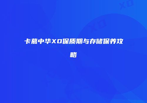 卡慕中华XO保质期与存储保养攻略