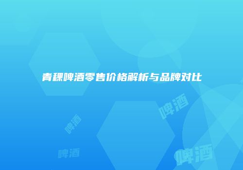 青稞啤酒零售价格解析与品牌对比