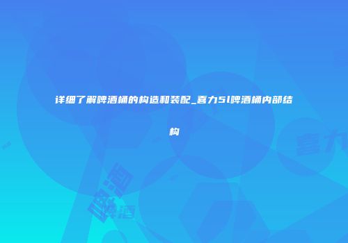 详细了解啤酒桶的构造和装配_喜力5l啤酒桶内部结构