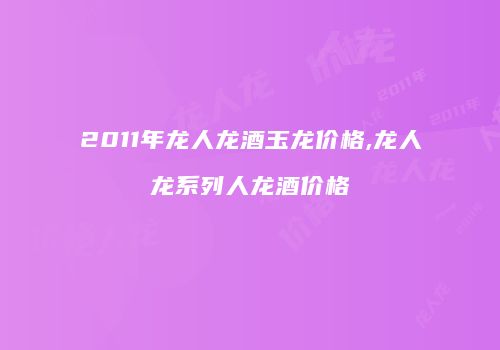 2011年龙人龙酒玉龙价格,龙人龙系列人龙酒价格