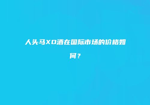 人头马XO酒在国际市场的价格如何？