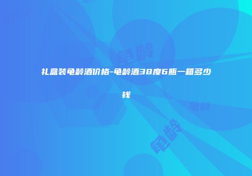 礼盒装龟龄酒价格-龟龄酒38度6瓶一箱多少钱