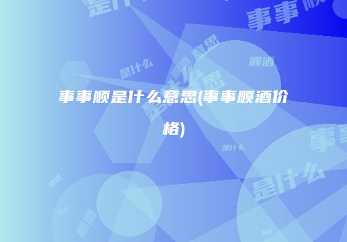 事事顺是什么意思(事事顺酒价格)