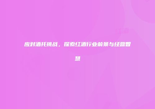 应对酒托挑战，探索红酒行业前景与经营智慧