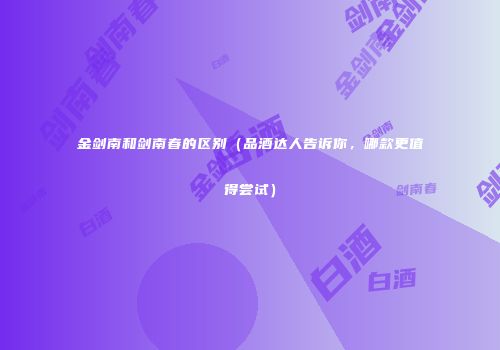 金剑南和剑南春的区别（品酒达人告诉你，哪款更值得尝试）