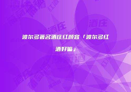 波尔多著名酒庄红颜容「波尔多红酒好嘛」