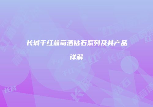 长城干红葡萄酒钻石系列及其产品详解