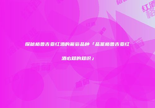 探秘格鲁吉亚红酒的葡萄品种「品鉴格鲁吉亚红酒必知的知识」