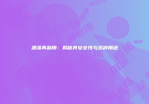 酒渣再利用：揭秘其安全性与多种用途