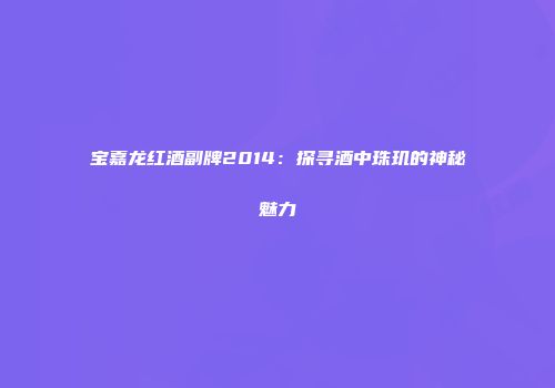 宝嘉龙红酒副牌2014：探寻酒中珠玑的神秘魅力