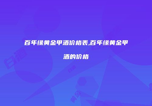 百年缘黄金甲酒价格表,百年缘黄金甲酒的价格