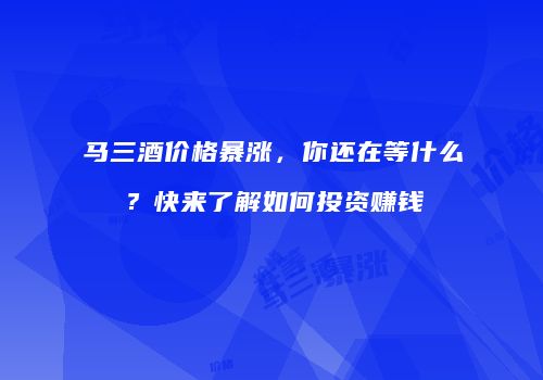 马三酒价格暴涨，你还在等什么？快来了解如何投资赚钱