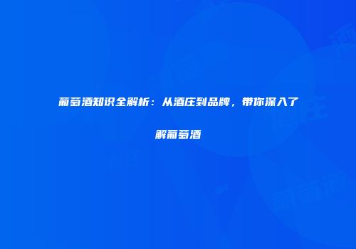 葡萄酒知识全解析：从酒庄到品牌，带你深入了解葡萄酒