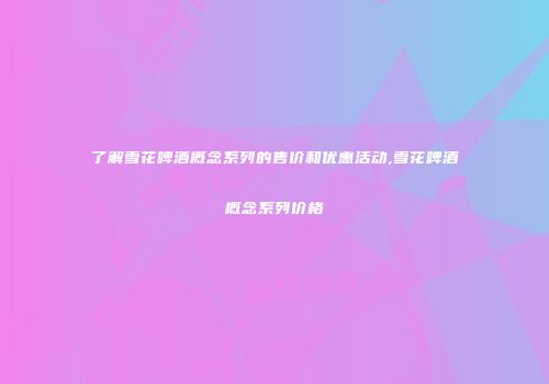 了解雪花啤酒概念系列的售价和优惠活动,雪花啤酒概念系列价格