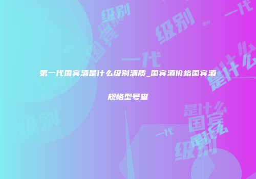 第一代国宾酒是什么级别酒质_国宾酒价格国宾酒规格型号查