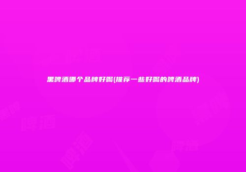 黑啤酒哪个品牌好喝(推荐一些好喝的啤酒品牌)
