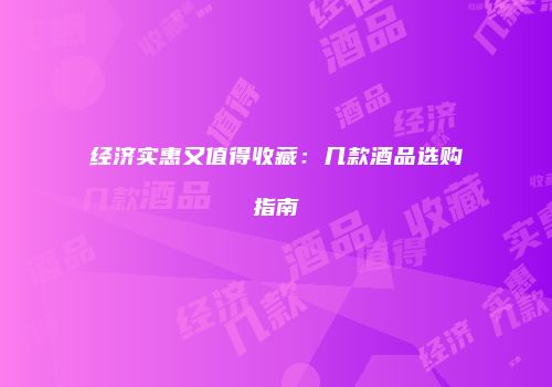 经济实惠又值得收藏：几款酒品选购指南