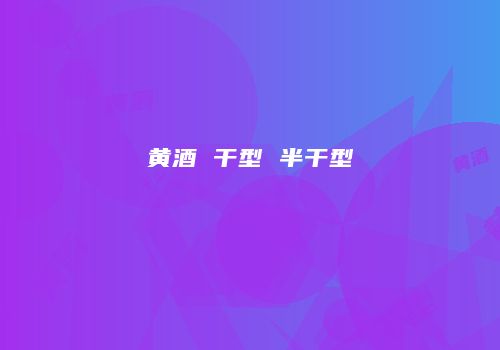 黄酒 干型 半干型