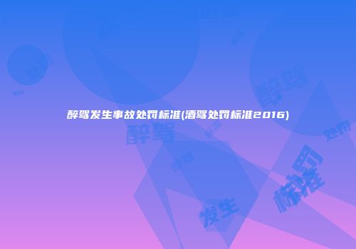 醉驾发生事故处罚标准(酒驾处罚标准2016)