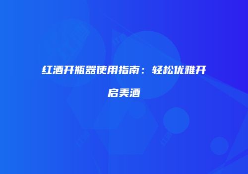 红酒开瓶器使用指南：轻松优雅开启美酒