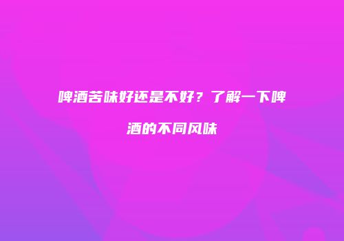 啤酒苦味好还是不好？了解一下啤酒的不同风味