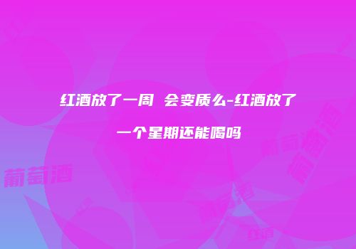 红酒放了一周 会变质么-红酒放了一个星期还能喝吗