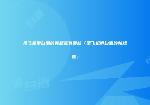乘飞机带白酒的新规定有哪些「乘飞机带白酒的新规定」