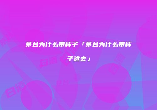 茅台为什么带杯子「茅台为什么带杯子进去」