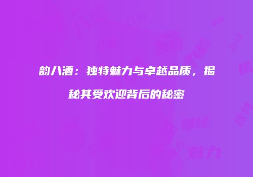 韵八酒：独特魅力与卓越品质，揭秘其受欢迎背后的秘密