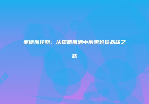 塞德斯佳酿：法国葡萄酒中的黑珍珠品味之旅