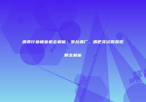 酒类行业就业机会解析：茅台酒厂、酒吧及试喝员招聘全解析